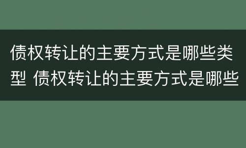 债权转让的主要方式是哪些类型 债权转让的主要方式是哪些类型的