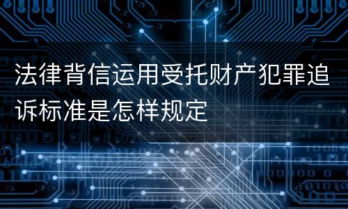 法律背信运用受托财产犯罪追诉标准是怎样规定