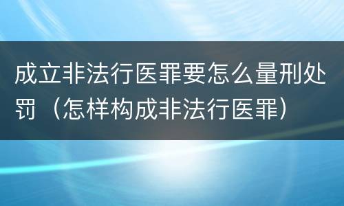 成立非法行医罪要怎么量刑处罚（怎样构成非法行医罪）