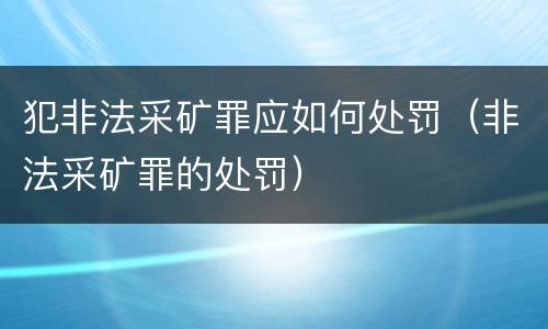 犯非法采矿罪应如何处罚（非法采矿罪的处罚）