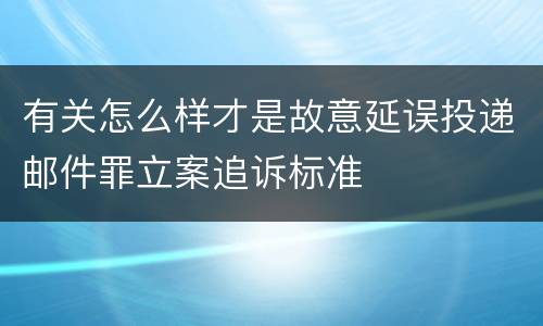 有关怎么样才是故意延误投递邮件罪立案追诉标准