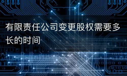 有限责任公司变更股权需要多长的时间