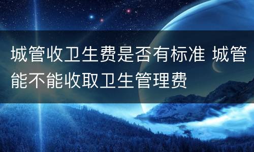城管收卫生费是否有标准 城管能不能收取卫生管理费