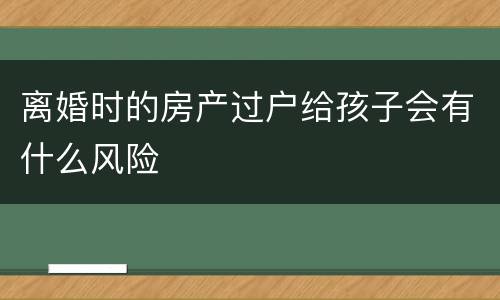 离婚时的房产过户给孩子会有什么风险