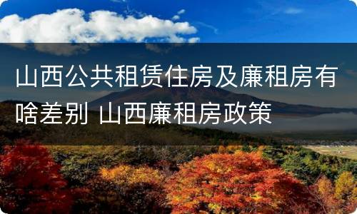 山西公共租赁住房及廉租房有啥差别 山西廉租房政策