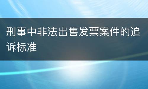 刑事中非法出售发票案件的追诉标准
