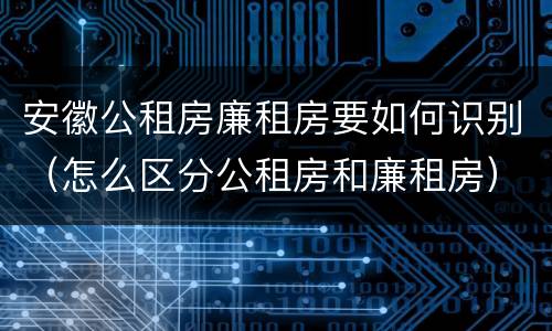 安徽公租房廉租房要如何识别（怎么区分公租房和廉租房）