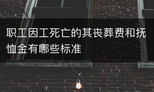 职工因工死亡的其丧葬费和抚恤金有哪些标准