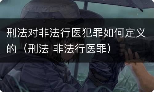 刑法对非法行医犯罪如何定义的（刑法 非法行医罪）