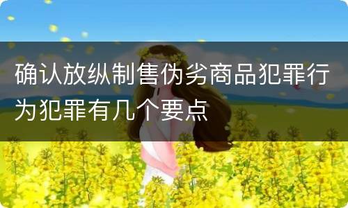 确认放纵制售伪劣商品犯罪行为犯罪有几个要点