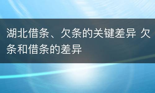 湖北借条、欠条的关键差异 欠条和借条的差异