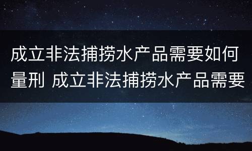 成立非法捕捞水产品需要如何量刑 成立非法捕捞水产品需要如何量刑处罚