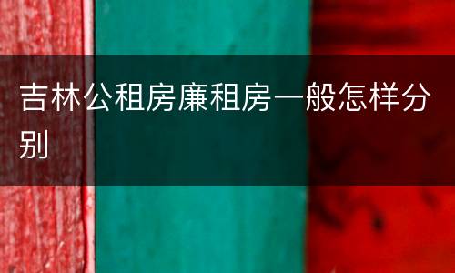 吉林公租房廉租房一般怎样分别