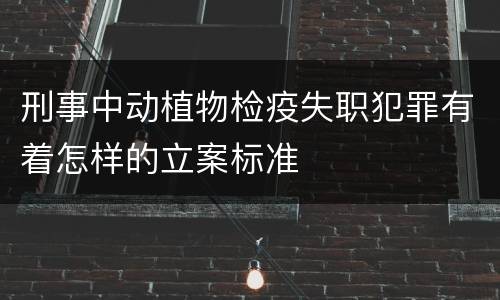 刑事中动植物检疫失职犯罪有着怎样的立案标准