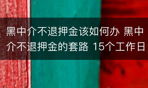 黑中介不退押金该如何办 黑中介不退押金的套路 15个工作日