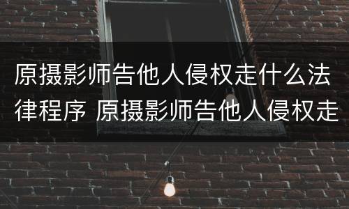 原摄影师告他人侵权走什么法律程序 原摄影师告他人侵权走什么法律程序处理