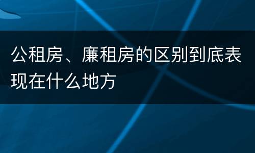 公租房、廉租房的区别到底表现在什么地方
