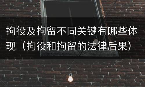 拘役及拘留不同关键有哪些体现（拘役和拘留的法律后果）
