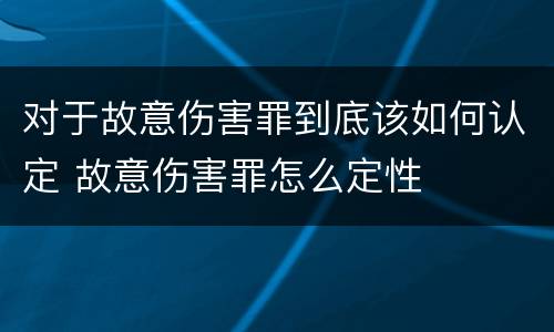 对于故意伤害罪到底该如何认定 故意伤害罪怎么定性