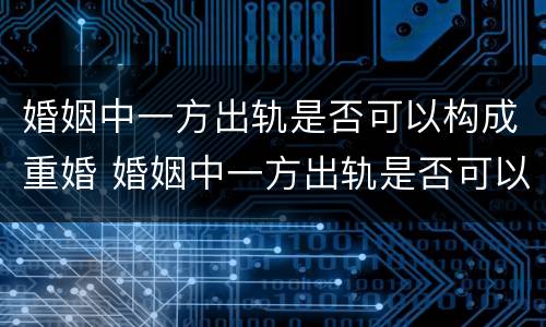 婚姻中一方出轨是否可以构成重婚 婚姻中一方出轨是否可以构成重婚罪行