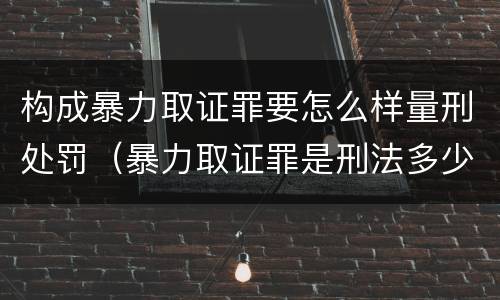 构成暴力取证罪要怎么样量刑处罚（暴力取证罪是刑法多少条）