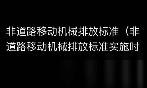 非道路移动机械排放标准（非道路移动机械排放标准实施时间）