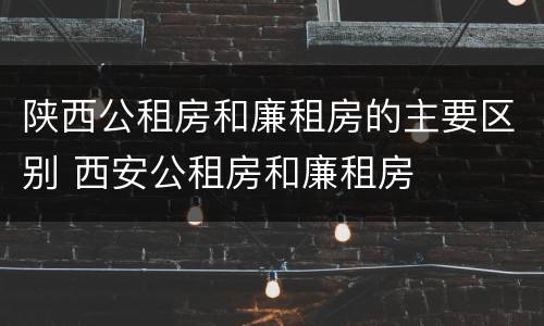 陕西公租房和廉租房的主要区别 西安公租房和廉租房