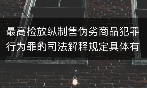 最高检放纵制售伪劣商品犯罪行为罪的司法解释规定具体有哪些