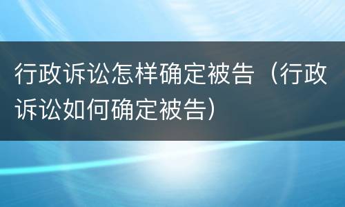 行政诉讼怎样确定被告（行政诉讼如何确定被告）