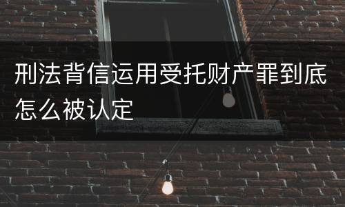 刑法背信运用受托财产罪到底怎么被认定