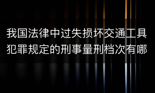 我国法律中过失损坏交通工具犯罪规定的刑事量刑档次有哪些