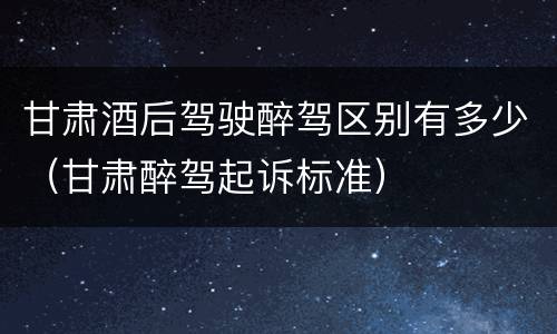 甘肃酒后驾驶醉驾区别有多少（甘肃醉驾起诉标准）