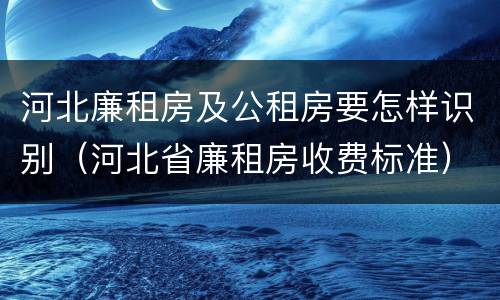 河北廉租房及公租房要怎样识别（河北省廉租房收费标准）