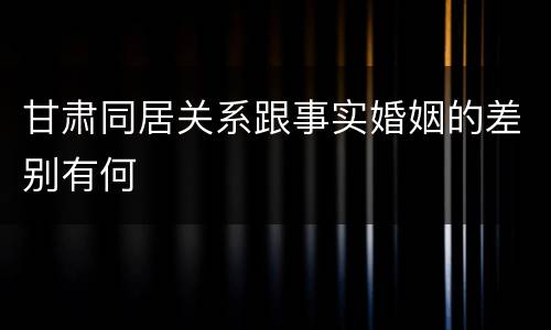 甘肃同居关系跟事实婚姻的差别有何