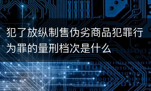 犯了放纵制售伪劣商品犯罪行为罪的量刑档次是什么