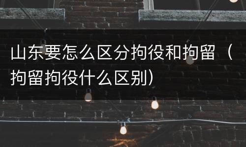 山东要怎么区分拘役和拘留（拘留拘役什么区别）