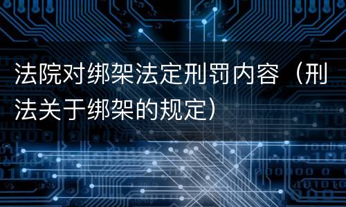 法院对绑架法定刑罚内容（刑法关于绑架的规定）