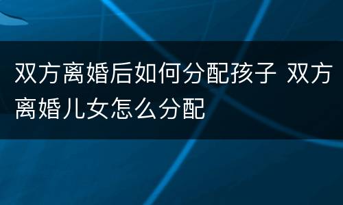 双方离婚后如何分配孩子 双方离婚儿女怎么分配