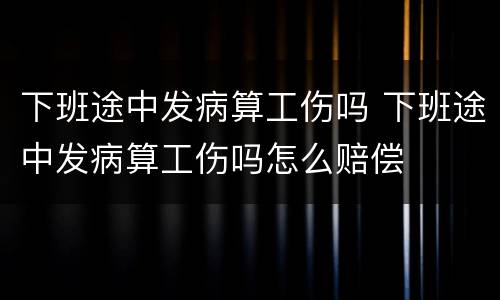 下班途中发病算工伤吗 下班途中发病算工伤吗怎么赔偿