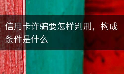 信用卡诈骗要怎样判刑，构成条件是什么