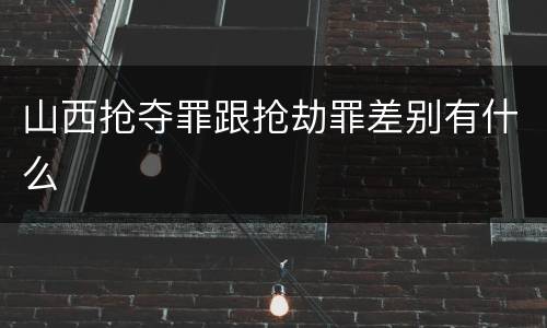 山西抢夺罪跟抢劫罪差别有什么