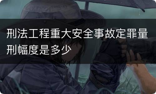 刑法工程重大安全事故定罪量刑幅度是多少