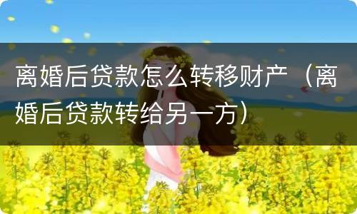 离婚后贷款怎么转移财产（离婚后贷款转给另一方）