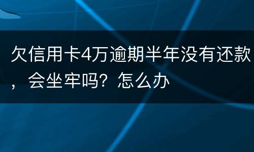 欠信用卡4万逾期半年没有还款，会坐牢吗？怎么办