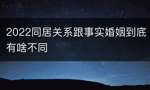 2022同居关系跟事实婚姻到底有啥不同