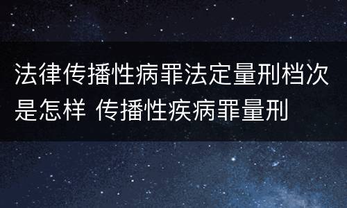法律传播性病罪法定量刑档次是怎样 传播性疾病罪量刑