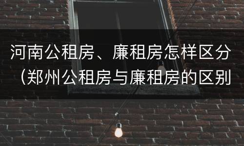 河南公租房、廉租房怎样区分（郑州公租房与廉租房的区别）