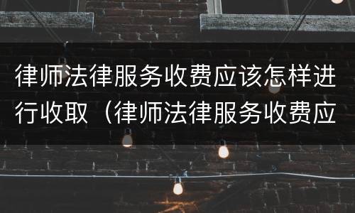 律师法律服务收费应该怎样进行收取（律师法律服务收费应该怎样进行收取管理）