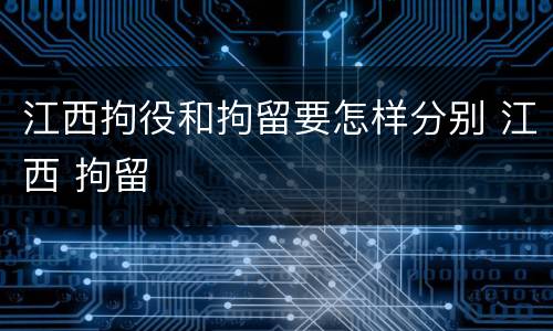 江西拘役和拘留要怎样分别 江西 拘留