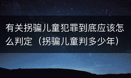 有关拐骗儿童犯罪到底应该怎么判定（拐骗儿童判多少年）
